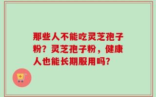 那些人不能吃灵芝孢子粉？灵芝孢子粉，健康人也能长期服用吗？