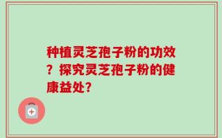 种植灵芝孢子粉的功效？探究灵芝孢子粉的健康益处？
