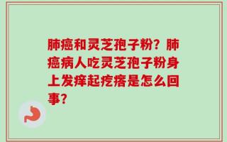 肺癌和灵芝孢子粉？肺癌病人吃灵芝孢子粉身上发痒起疙瘩是怎么回事？