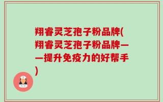翔睿灵芝孢子粉品牌(翔睿灵芝孢子粉品牌——提升免疫力的好帮手)