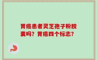 胃癌患者灵芝孢子粉胶囊吗？胃癌四个标志？