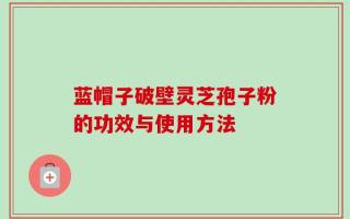 蓝帽子破壁灵芝孢子粉的功效与使用方法