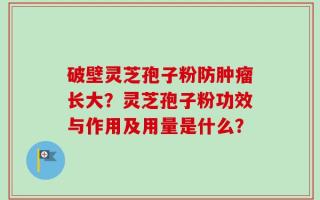 破壁灵芝孢子粉防肿瘤长大？灵芝孢子粉功效与作用及用量是什么？