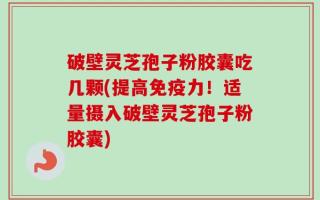 破壁灵芝孢子粉胶囊吃几颗(提高免疫力！适量摄入破壁灵芝孢子粉胶囊)