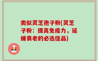 类似灵芝孢子粉(灵芝子粉：提高免疫力，延缓衰老的必选佳品)