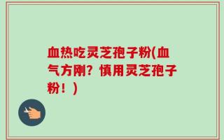 血热吃灵芝孢子粉(血气方刚？慎用灵芝孢子粉！)