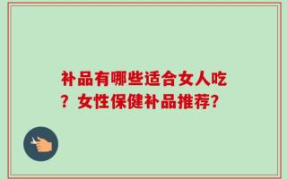 补品有哪些适合女人吃？女性保健补品推荐？