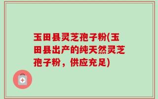 玉田县灵芝孢子粉(玉田县出产的纯天然灵芝孢子粉，供应充足)