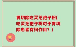 胃切除吃灵芝孢子粉(吃灵芝孢子粉对于胃切除患者有何作用？)