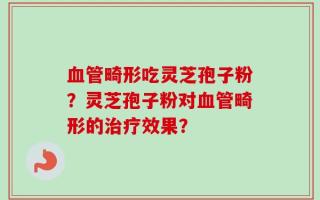 血管畸形吃灵芝孢子粉？灵芝孢子粉对血管畸形的治疗效果？