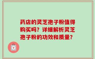 药店的灵芝孢子粉值得购买吗？详细解析灵芝孢子粉的功效和质量？