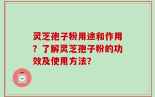 灵芝孢子粉用途和作用？了解灵芝孢子粉的功效及使用方法？