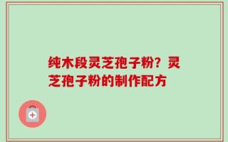 纯木段灵芝孢子粉？灵芝孢子粉的制作配方