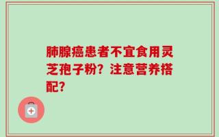 肺腺癌患者不宜食用灵芝孢子粉？注意营养搭配？
