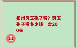 福州灵芝孢子粉？灵芝孢子粉多少钱一盒200克