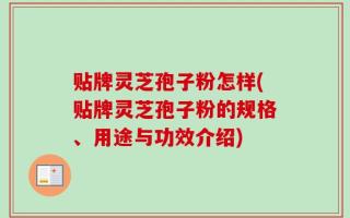 贴牌灵芝孢子粉怎样(贴牌灵芝孢子粉的规格、用途与功效介绍)