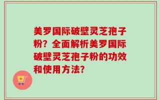 美罗国际破壁灵芝孢子粉？全面解析美罗国际破壁灵芝孢子粉的功效和使用方法？