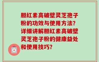 胆红素高破壁灵芝孢子粉的功效与使用方法？详细讲解胆红素高破壁灵芝孢子粉的健康益处和使用技巧？