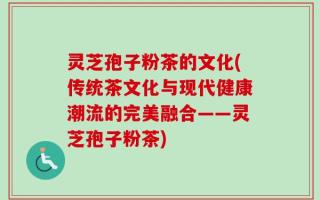 灵芝孢子粉茶的文化(传统茶文化与现代健康潮流的完美融合——灵芝孢子粉茶)