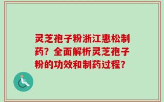 灵芝孢子粉浙江惠松制药？全面解析灵芝孢子粉的功效和制药过程？