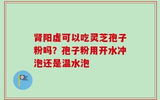 肾阳虚可以吃灵芝孢子粉吗？孢子粉用开水冲泡还是温水泡