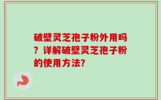 破壁灵芝孢子粉外用吗？详解破壁灵芝孢子粉的使用方法？