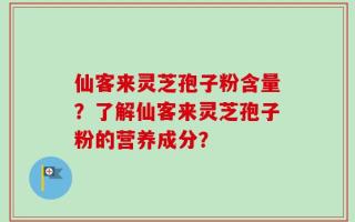 仙客来灵芝孢子粉含量？了解仙客来灵芝孢子粉的营养成分？