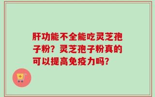 肝功能不全能吃灵芝孢子粉？灵芝孢子粉真的可以提高免疫力吗？