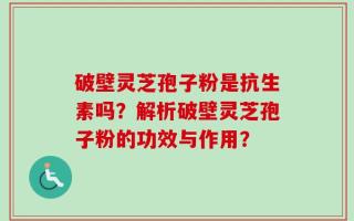 破壁灵芝孢子粉是抗生素吗？解析破壁灵芝孢子粉的功效与作用？