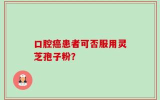 口腔癌患者可否服用灵芝孢子粉？