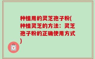种植用的灵芝孢子粉(种植灵芝的方法：灵芝孢子粉的正确使用方式)