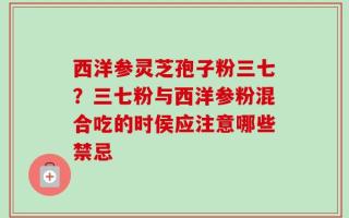 西洋参灵芝孢子粉三七？三七粉与西洋参粉混合吃的时侯应注意哪些禁忌