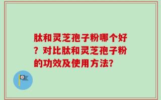 肽和灵芝孢子粉哪个好？对比肽和灵芝孢子粉的功效及使用方法？