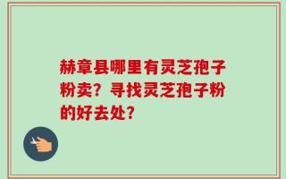 赫章县哪里有灵芝孢子粉卖？寻找灵芝孢子粉的好去处？