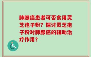 肺腺癌患者可否食用灵芝孢子粉？探讨灵芝孢子粉对肺腺癌的辅助治疗作用？