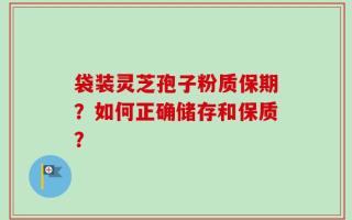 袋装灵芝孢子粉质保期？如何正确储存和保质？
