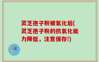 灵芝孢子粉被氧化后(灵芝孢子粉的抗氧化能力降低，注意保存!)