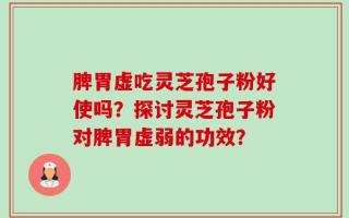 脾胃虚吃灵芝孢子粉好使吗？探讨灵芝孢子粉对脾胃虚弱的功效？