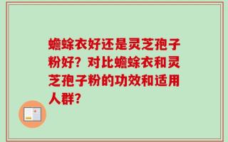 蟾蜍衣好还是灵芝孢子粉好？对比蟾蜍衣和灵芝孢子粉的功效和适用人群？