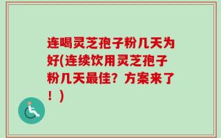 连喝灵芝孢子粉几天为好(连续饮用灵芝孢子粉几天最佳？方案来了！)