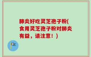 肺炎好吃灵芝孢子粉(食用灵芝孢子粉对肺炎有益，请注意！)