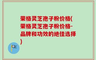 荣格灵芝孢子粉价格(荣格灵芝孢子粉价格-品牌和功效的绝佳选择)