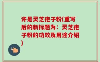 许是灵芝孢子粉(重写后的新标题为：灵芝孢子粉的功效及用途介绍)