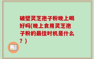 破壁灵芝孢子粉晚上喝好吗(晚上食用灵芝孢子粉的最佳时机是什么？)