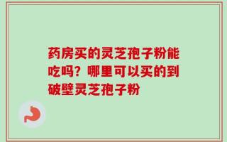 药房买的灵芝孢子粉能吃吗？哪里可以买的到破壁灵芝孢子粉