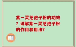 紫一灵芝孢子粉的功效？详解紫一灵芝孢子粉的作用和用法？