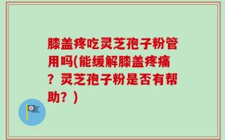 膝盖疼吃灵芝孢子粉管用吗(能缓解膝盖疼痛？灵芝孢子粉是否有帮助？)
