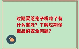 过期灵芝孢子粉吃了有什么害处？了解过期保健品的安全问题？