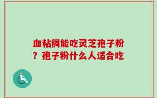 血粘稠能吃灵芝孢子粉？孢子粉什么人适合吃