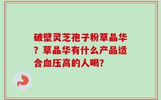 破壁灵芝孢子粉草晶华？草晶华有什么产品适合血压高的人喝？